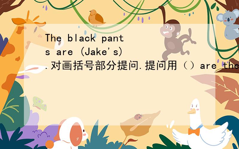 The black pants are (Jake's).对画括号部分提问.提问用（）are the black pan