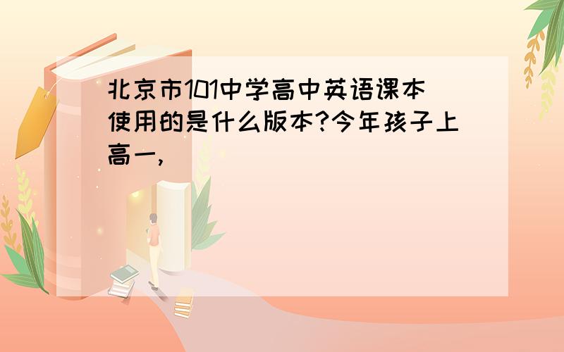 北京市101中学高中英语课本使用的是什么版本?今年孩子上高一,