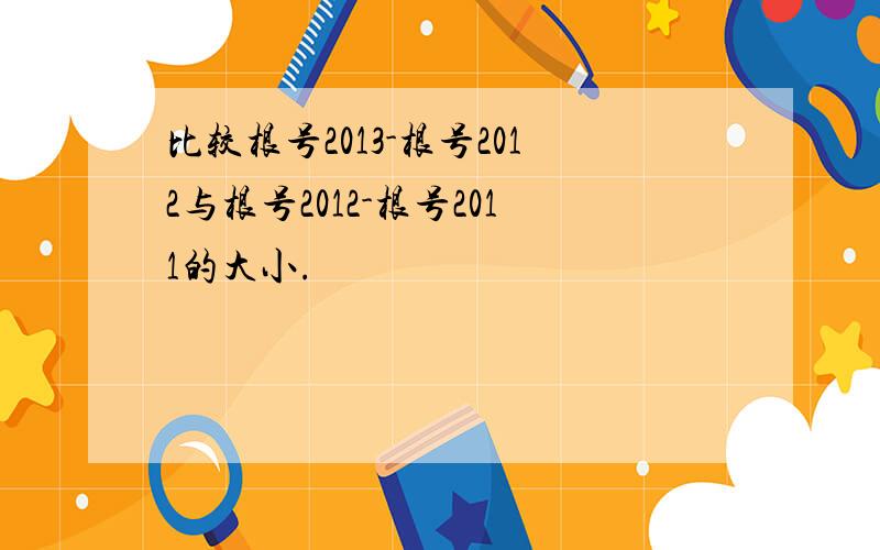 比较根号2013-根号2012与根号2012-根号2011的大小.