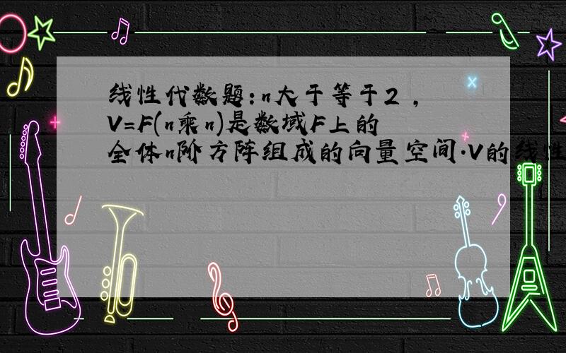 线性代数题：n大于等于2 ,V=F(n乘n)是数域F上的全体n阶方阵组成的向量空间.V的线性变换τ:Χ->Χ Τ将每个方