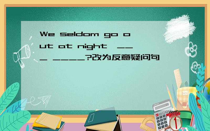 We seldom go out at night,___ ____?改为反意疑问句