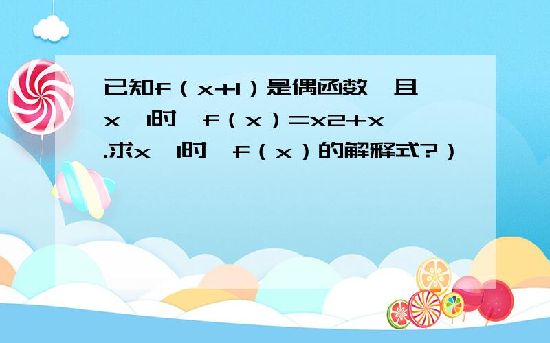 已知f（x+1）是偶函数,且x≤1时,f（x）=x2+x.求x＞1时,f（x）的解释式?）