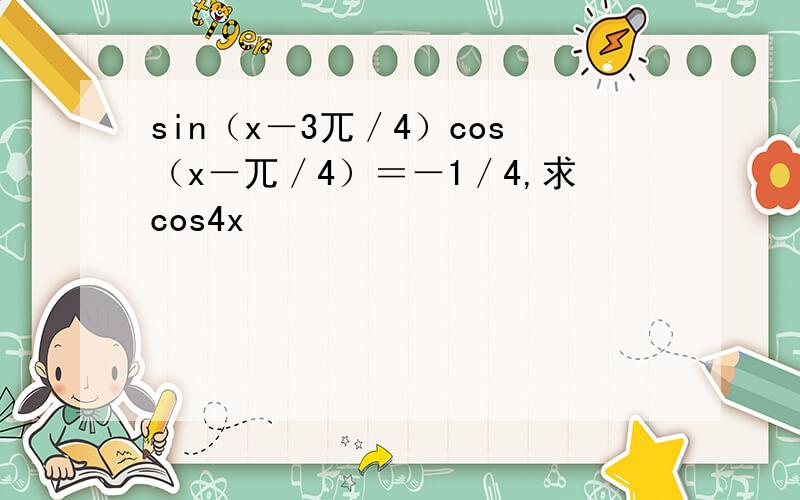 sin（x－3兀／4）cos（x－兀／4）＝－1／4,求cos4x