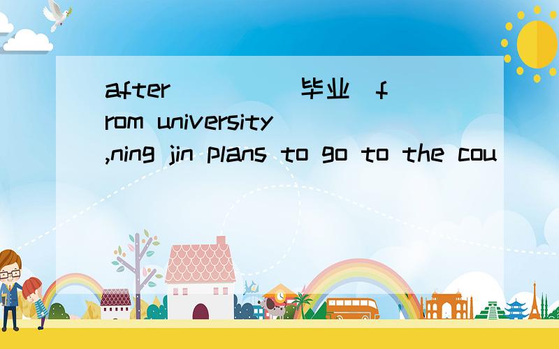 after____(毕业)from university,ning jin plans to go to the cou