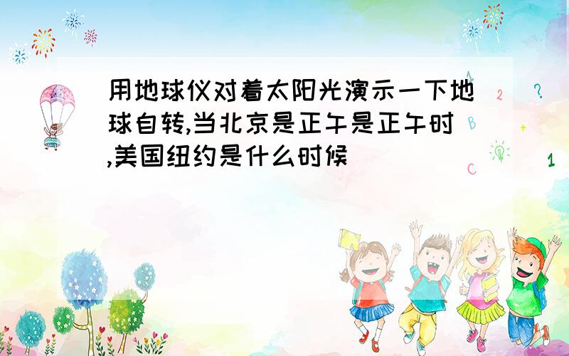 用地球仪对着太阳光演示一下地球自转,当北京是正午是正午时,美国纽约是什么时候