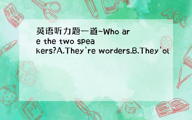 英语听力题一道~Who are the two speakers?A.They're worders.B.They'ol