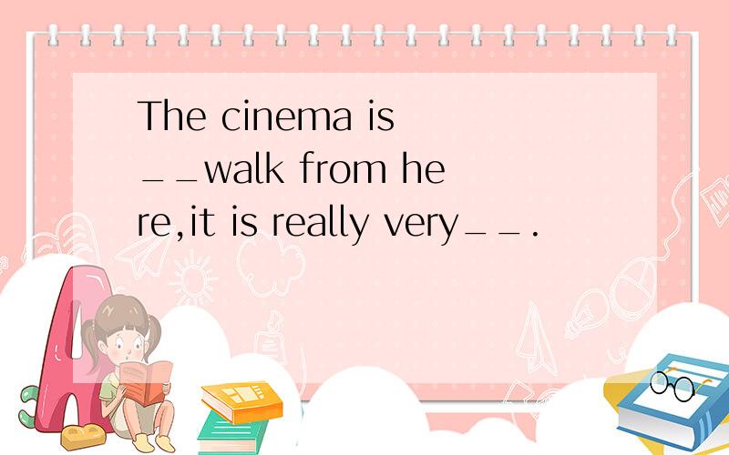 The cinema is __walk from here,it is really very__.