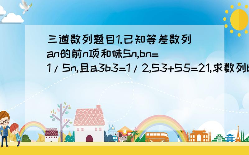 三道数列题目1.已知等差数列an的前n项和味Sn,bn=1/Sn,且a3b3=1/2,S3+S5=21,求数列bn的通项