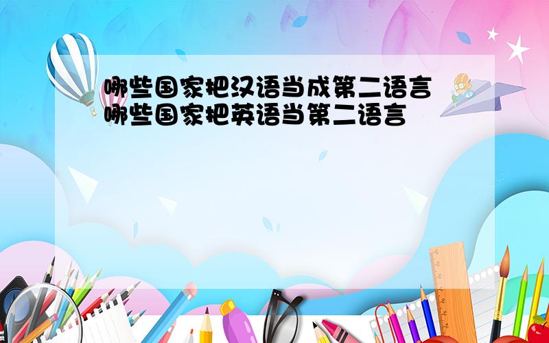 哪些国家把汉语当成第二语言 哪些国家把英语当第二语言