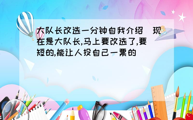 大队长改选一分钟自我介绍（现在是大队长,马上要改选了,要短的,能让人投自己一票的）