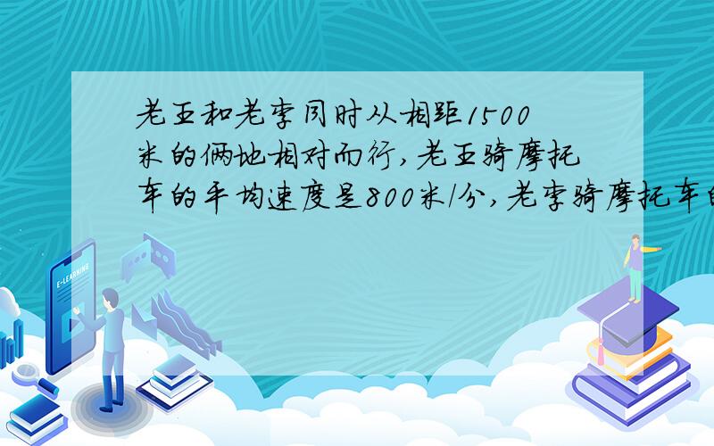 老王和老李同时从相距1500米的俩地相对而行,老王骑摩托车的平均速度是800米/分,老李骑摩托车的平均速度