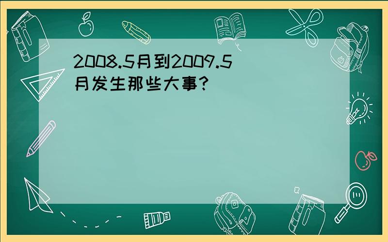 2008.5月到2009.5月发生那些大事?