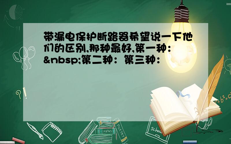 带漏电保护断路器希望说一下他们的区别,那种最好,第一种： 第二种：第三种：