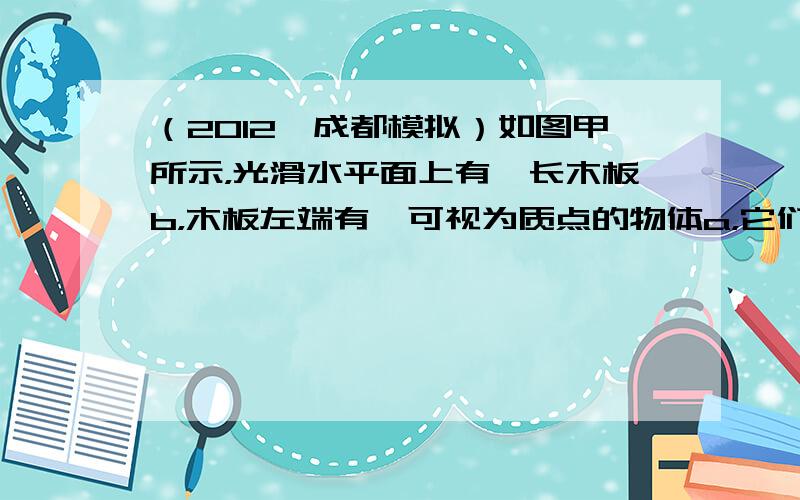 （2012•成都模拟）如图甲所示，光滑水平面上有一长木板b，木板左端有一可视为质点的物体a，它们一起以相同的速度向右运动