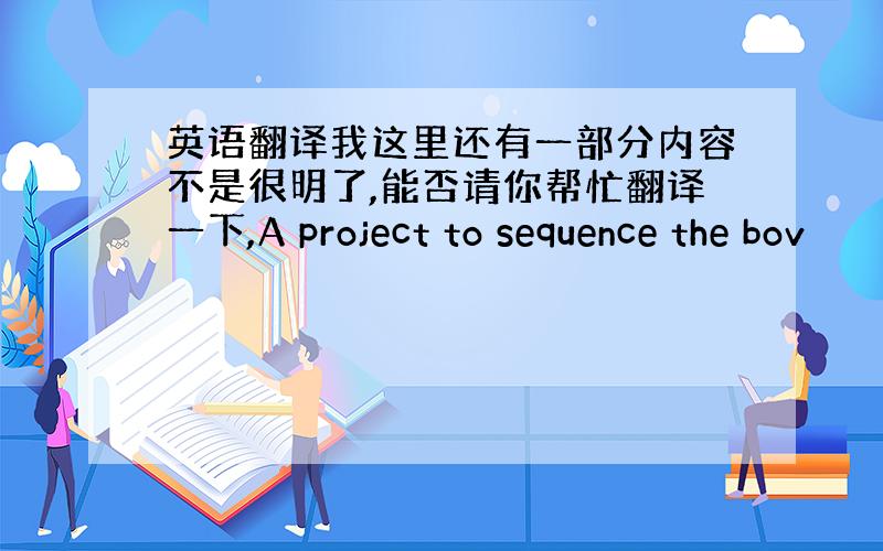 英语翻译我这里还有一部分内容不是很明了,能否请你帮忙翻译一下,A project to sequence the bov