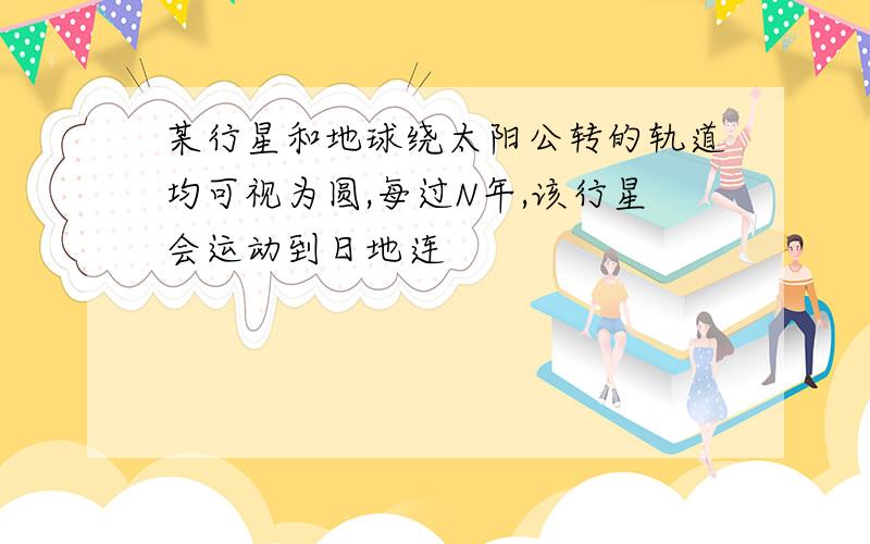 某行星和地球绕太阳公转的轨道均可视为圆,每过N年,该行星会运动到日地连