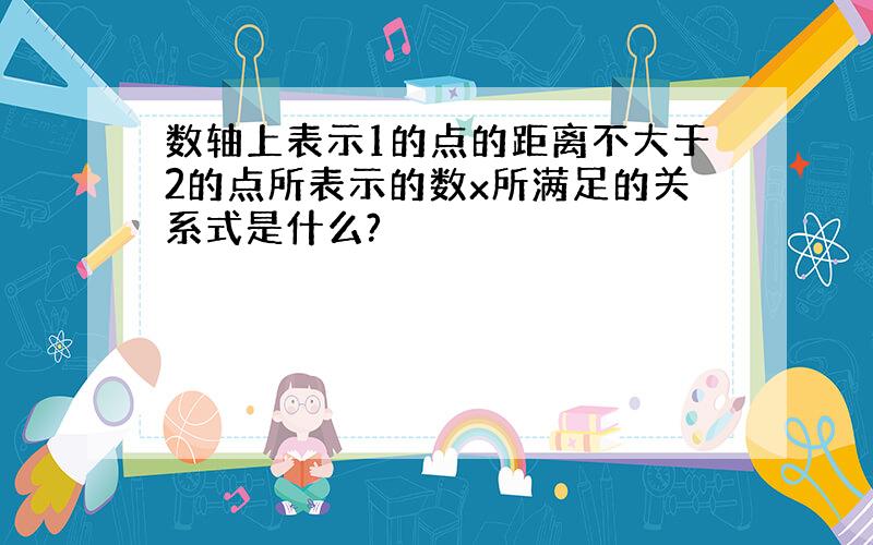 数轴上表示1的点的距离不大于2的点所表示的数x所满足的关系式是什么?