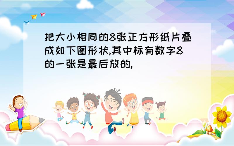 把大小相同的8张正方形纸片叠成如下图形状,其中标有数字8的一张是最后放的,