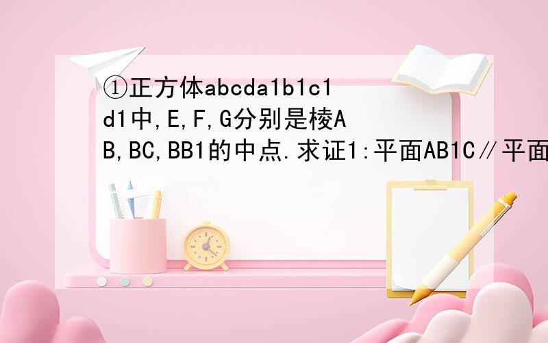 ①正方体abcda1b1c1d1中,E,F,G分别是棱AB,BC,BB1的中点.求证1:平面AB1C∥平面EFG