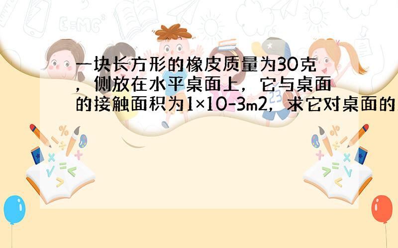 一块长方形的橡皮质量为30克，侧放在水平桌面上，它与桌面的接触面积为1×10-3m2，求它对桌面的压强是多少？