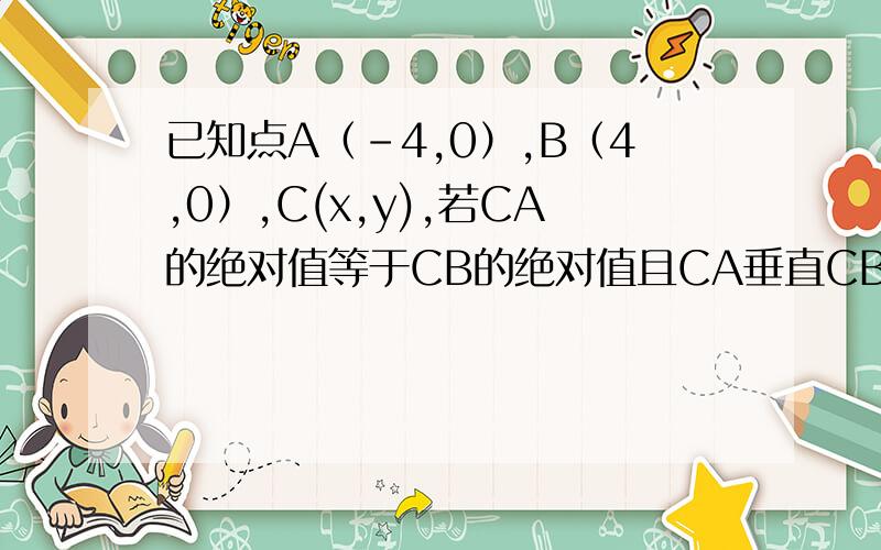 已知点A（-4,0）,B（4,0）,C(x,y),若CA的绝对值等于CB的绝对值且CA垂直CB,求点C的坐标