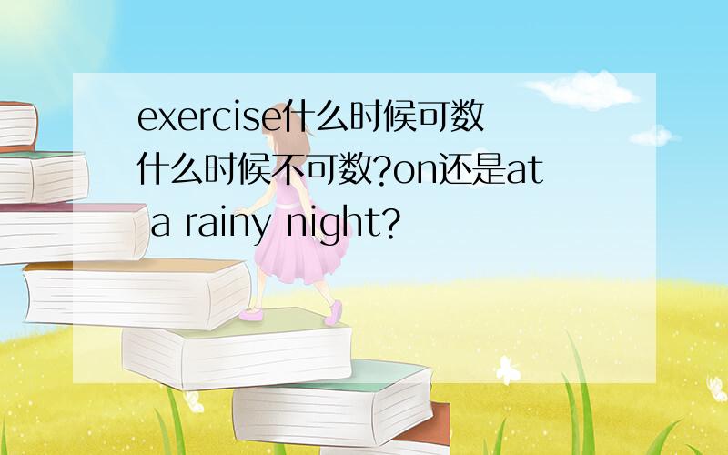 exercise什么时候可数什么时候不可数?on还是at a rainy night?