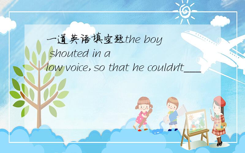 一道英语填空题the boy shouted in a low voice,so that he couldn't___