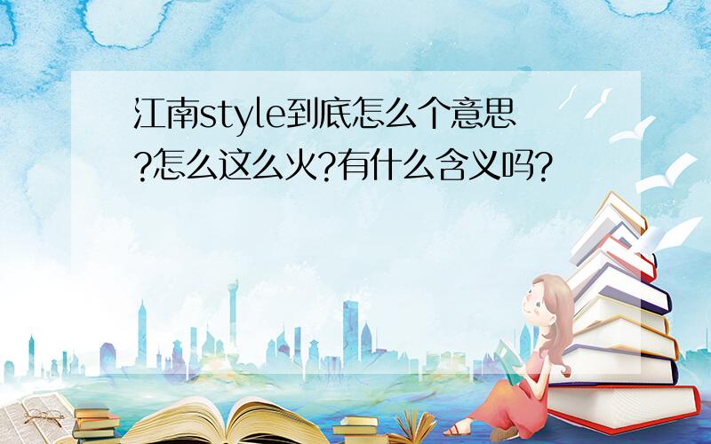 江南style到底怎么个意思?怎么这么火?有什么含义吗?