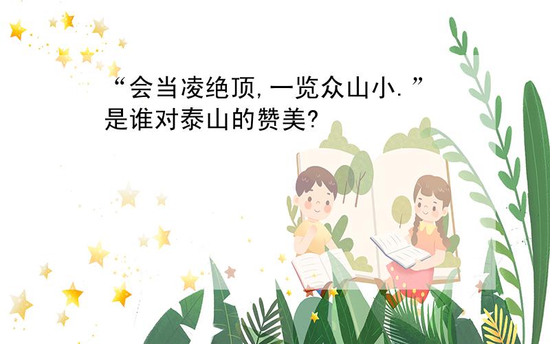 “会当凌绝顶,一览众山小.”是谁对泰山的赞美?