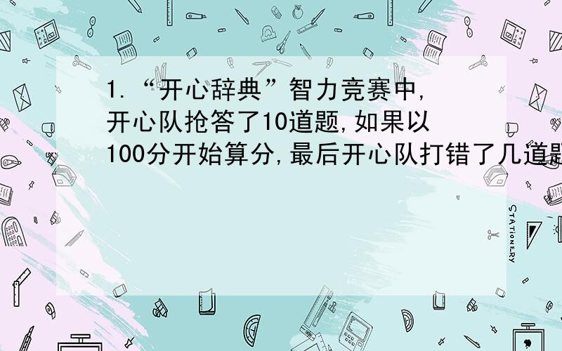 1.“开心辞典”智力竞赛中,开心队抢答了10道题,如果以100分开始算分,最后开心队打错了几道题?