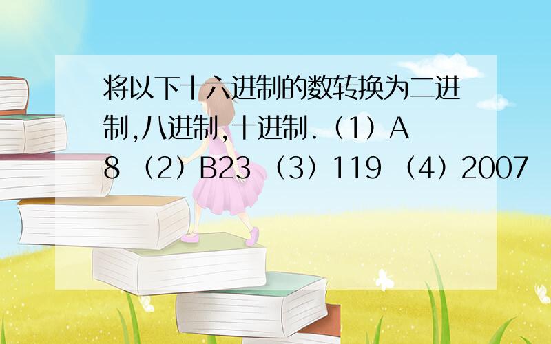 将以下十六进制的数转换为二进制,八进制,十进制.（1）A8 （2）B23 （3）119 （4）2007 （5）10.8