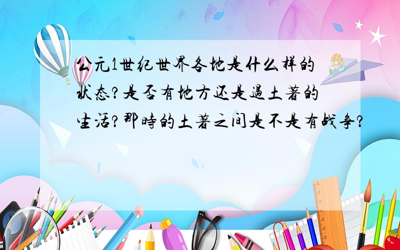 公元1世纪世界各地是什么样的状态?是否有地方还是过土著的生活?那时的土著之间是不是有战争?