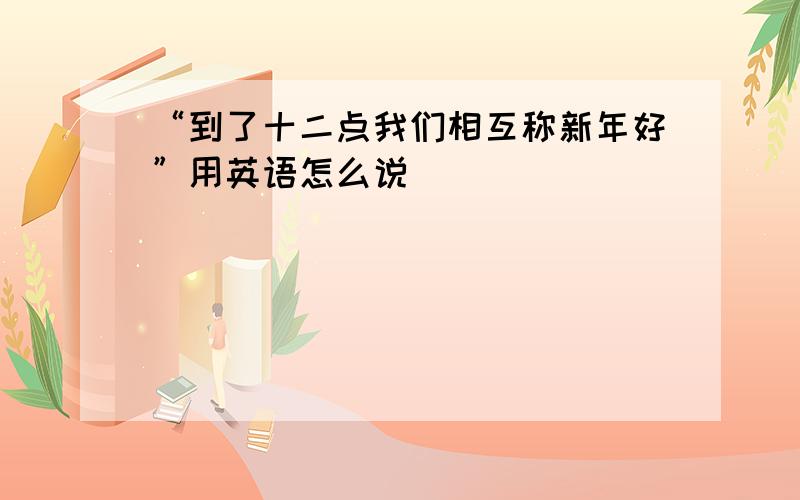 “到了十二点我们相互称新年好”用英语怎么说