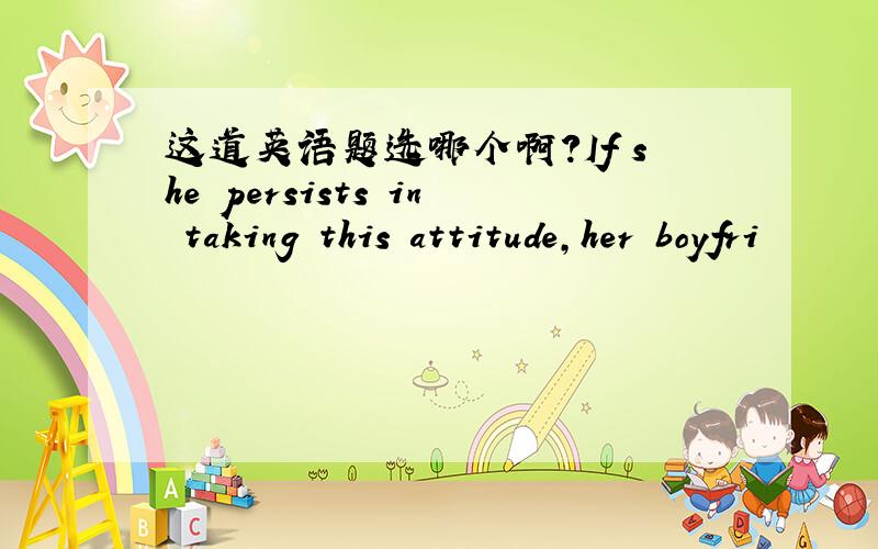 这道英语题选哪个啊?If she persists in taking this attitude,her boyfri