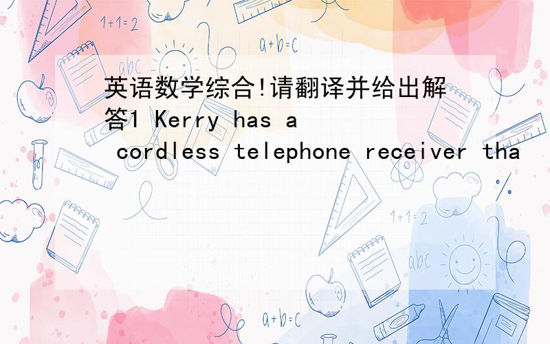 英语数学综合!请翻译并给出解答1 Kerry has a cordless telephone receiver tha