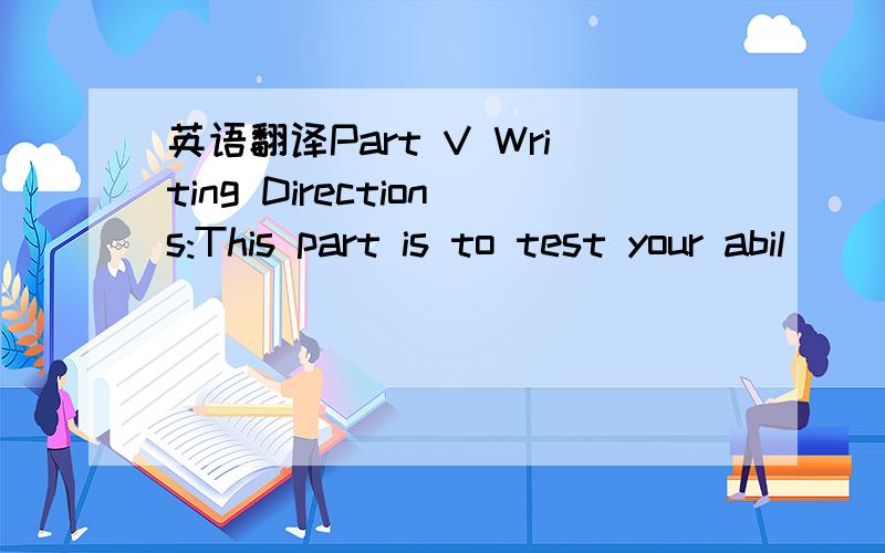 英语翻译Part V Writing Directions:This part is to test your abil