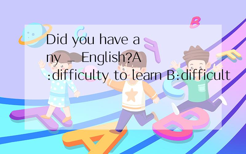 Did you have any _ English?A:difficulty to learn B:difficult