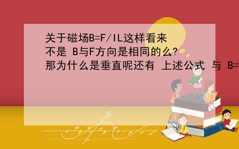 关于磁场B=F/IL这样看来不是 B与F方向是相同的么?那为什么是垂直呢还有 上述公式 与 B=F/qv有啥区别呢?