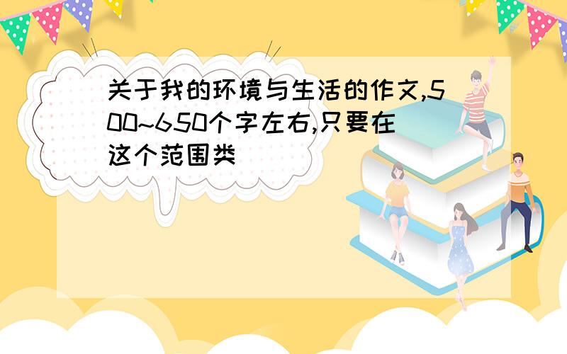 关于我的环境与生活的作文,500~650个字左右,只要在这个范围类