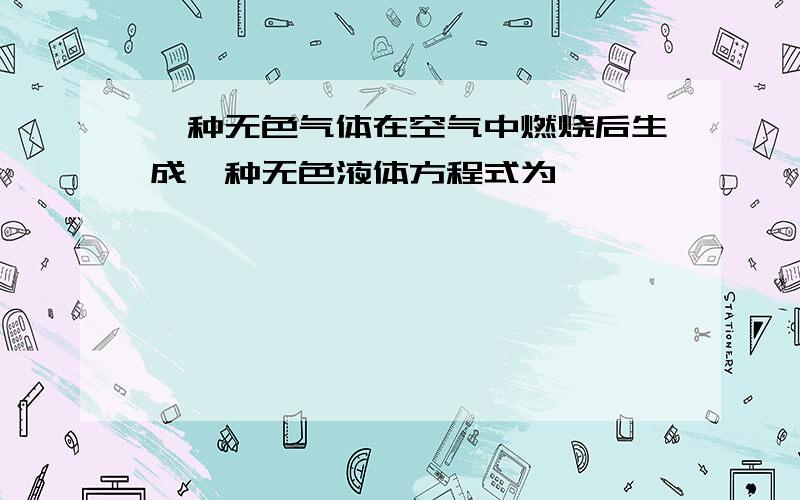 一种无色气体在空气中燃烧后生成一种无色液体方程式为