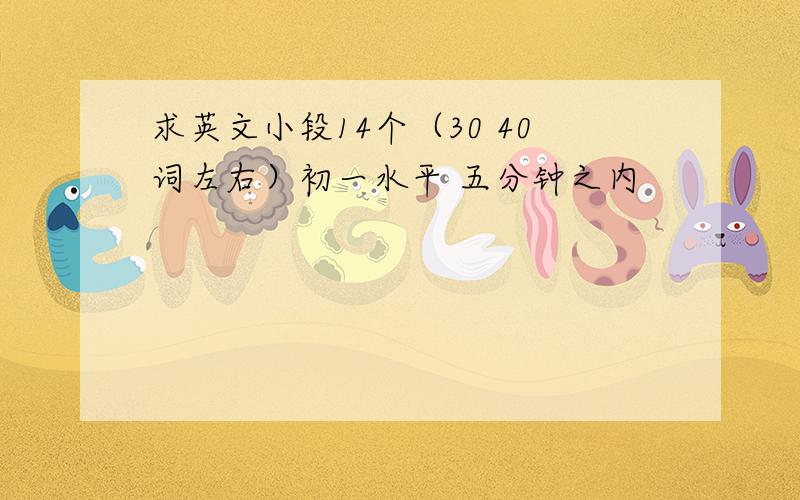 求英文小段14个（30 40词左右）初一水平 五分钟之内