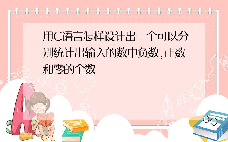 用C语言怎样设计出一个可以分别统计出输入的数中负数,正数和零的个数