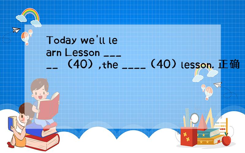 Today we'll learn Lesson _____ （40）,the ____ (40) lesson. 正确