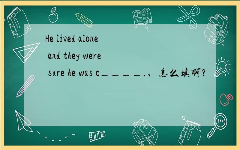 He lived alone and they were sure he was c____.、怎么填啊?