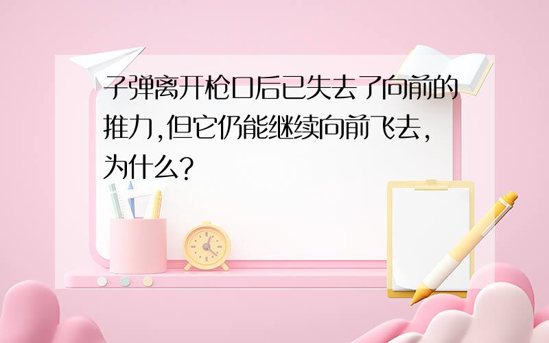 子弹离开枪口后已失去了向前的推力,但它仍能继续向前飞去,为什么?