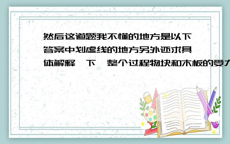 然后这道题我不懂的地方是以下答案中划虚线的地方另外还求具体解释一下,整个过程物块和木板的受力情况、具体运动过程,/>可能