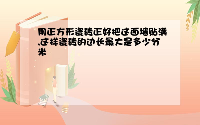 用正方形瓷砖正好把这面墙贴满,这样瓷砖的边长最大是多少分米