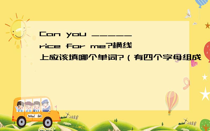 Can you _____ rice for me?横线上应该填哪个单词?（有四个字母组成,当中两个是oo）