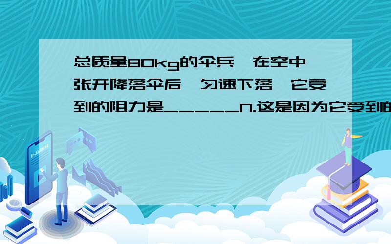 总质量80kg的伞兵,在空中张开降落伞后,匀速下落,它受到的阻力是_____N.这是因为它受到的_____力和_____