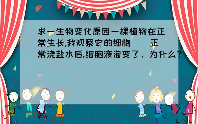 求一生物变化原因一棵植物在正常生长,我观察它的细胞——正常浇盐水后,细胞液泡变了、为什么?